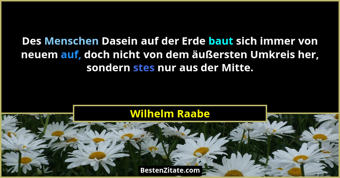 Des Menschen Dasein auf der Erde baut sich immer von neuem auf, doch nicht von dem äußersten Umkreis her, sondern stes nur aus der Mit... - Wilhelm Raabe
