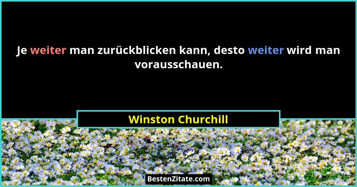 Je weiter man zurückblicken kann, desto weiter wird man vorausschauen.... - Winston Churchill