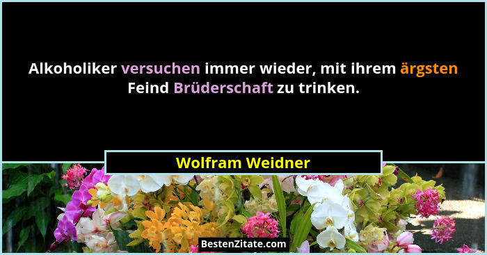 Alkoholiker versuchen immer wieder, mit ihrem ärgsten Feind Brüderschaft zu trinken.... - Wolfram Weidner