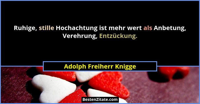 Ruhige, stille Hochachtung ist mehr wert als Anbetung, Verehrung, Entzückung.... - Adolph Freiherr Knigge