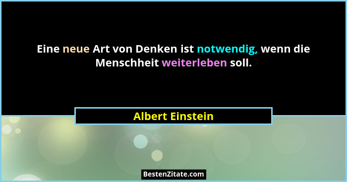Eine neue Art von Denken ist notwendig, wenn die Menschheit weiterleben soll.... - Albert Einstein