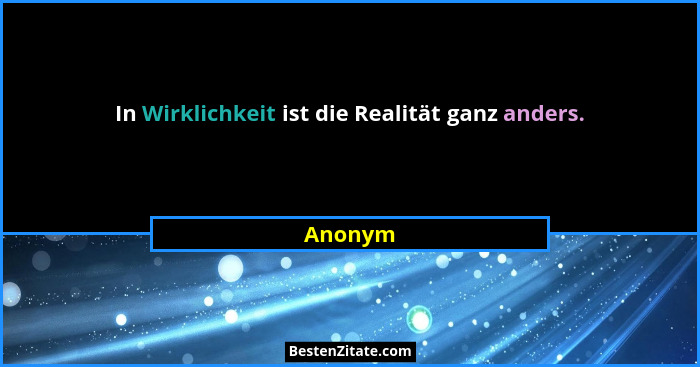 In Wirklichkeit ist die Realität ganz anders.... - Anonym