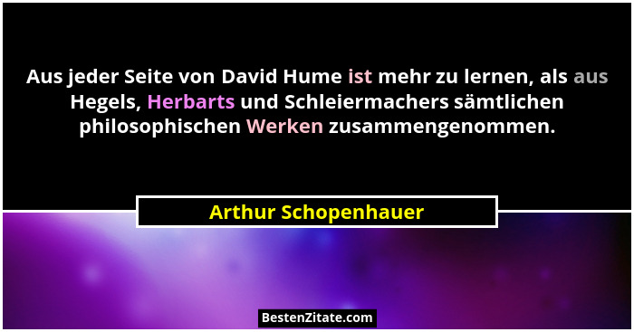 Aus jeder Seite von David Hume ist mehr zu lernen, als aus Hegels, Herbarts und Schleiermachers sämtlichen philosophischen Werke... - Arthur Schopenhauer