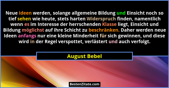 Neue Ideen werden, solange allgemeine Bildung und Einsicht noch so tief sehen wie heute, stets harten Widerspruch finden, namentlich we... - August Bebel