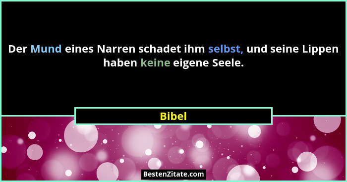 Der Mund eines Narren schadet ihm selbst, und seine Lippen haben keine eigene Seele.... - Bibel