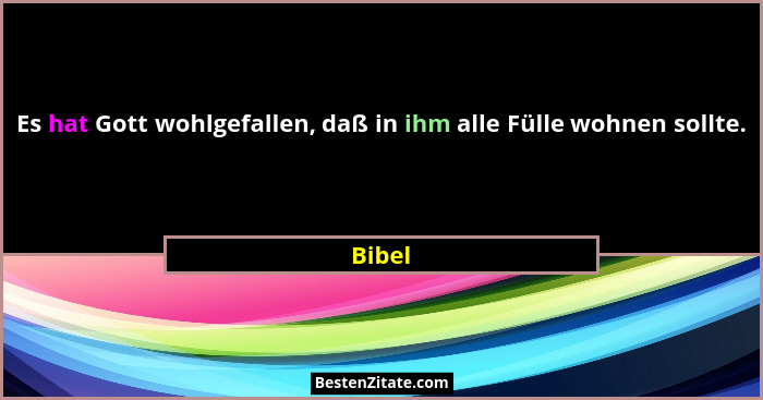Es hat Gott wohlgefallen, daß in ihm alle Fülle wohnen sollte.... - Bibel