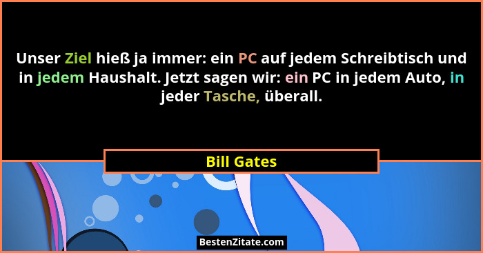 Unser Ziel hieß ja immer: ein PC auf jedem Schreibtisch und in jedem Haushalt. Jetzt sagen wir: ein PC in jedem Auto, in jeder Tasche, üb... - Bill Gates
