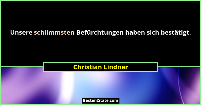 Unsere schlimmsten Befürchtungen haben sich bestätigt.... - Christian Lindner