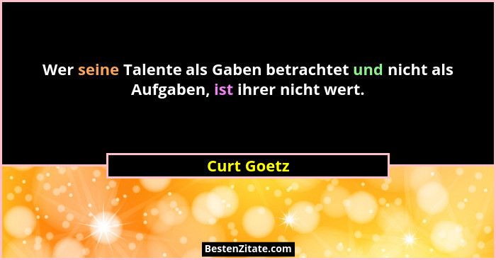 Wer seine Talente als Gaben betrachtet und nicht als Aufgaben, ist ihrer nicht wert.... - Curt Goetz