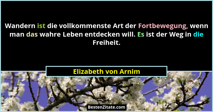 Wandern ist die vollkommenste Art der Fortbewegung, wenn man das wahre Leben entdecken will. Es ist der Weg in die Freiheit.... - Elizabeth von Arnim