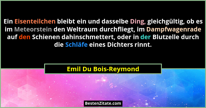Ein Eisenteilchen bleibt ein und dasselbe Ding, gleichgültig, ob es im Meteorstein den Weltraum durchfliegt, im Dampfwagenrade... - Emil Du Bois-Reymond