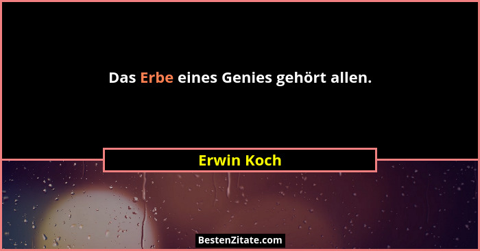 Das Erbe eines Genies gehört allen.... - Erwin Koch