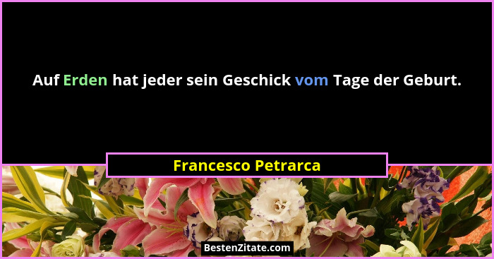 Auf Erden hat jeder sein Geschick vom Tage der Geburt.... - Francesco Petrarca