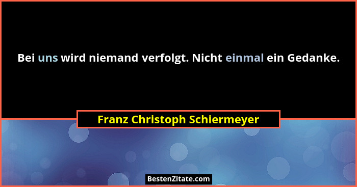 Bei uns wird niemand verfolgt. Nicht einmal ein Gedanke.... - Franz Christoph Schiermeyer