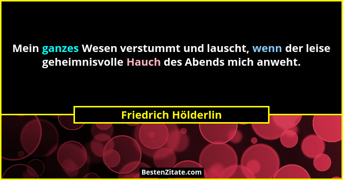 Mein ganzes Wesen verstummt und lauscht, wenn der leise geheimnisvolle Hauch des Abends mich anweht.... - Friedrich Hölderlin