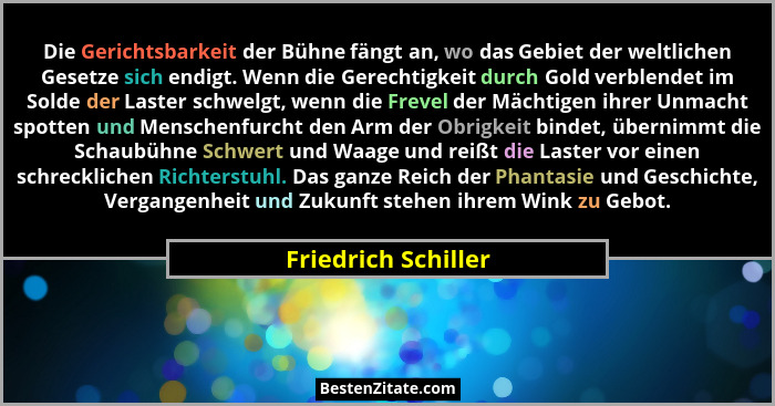 Die Gerichtsbarkeit der Bühne fängt an, wo das Gebiet der weltlichen Gesetze sich endigt. Wenn die Gerechtigkeit durch Gold verbl... - Friedrich Schiller