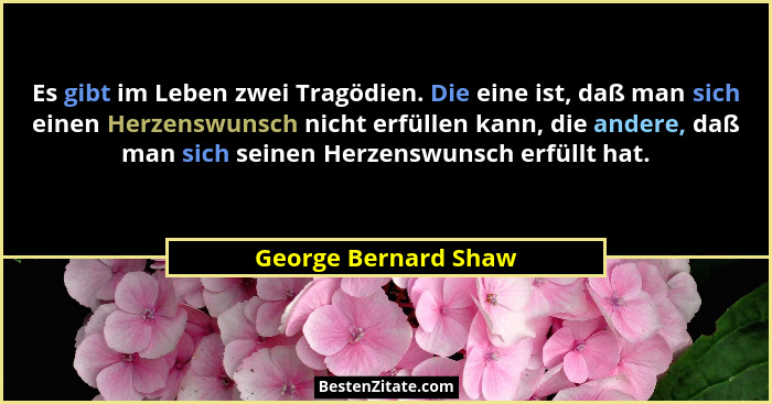 Es gibt im Leben zwei Tragödien. Die eine ist, daß man sich einen Herzenswunsch nicht erfüllen kann, die andere, daß man sich se... - George Bernard Shaw