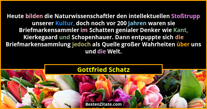 Heute bilden die Naturwissenschaftler den intellektuellen Stoßtrupp unserer Kultur, doch noch vor 200 Jahren waren sie Briefmarkens... - Gottfried Schatz