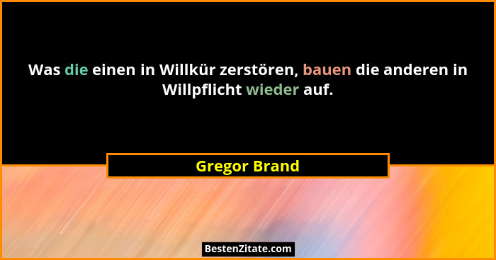 Was die einen in Willkür zerstören, bauen die anderen in Willpflicht wieder auf.... - Gregor Brand
