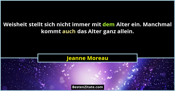 Weisheit stellt sich nicht immer mit dem Alter ein. Manchmal kommt auch das Alter ganz allein.... - Jeanne Moreau