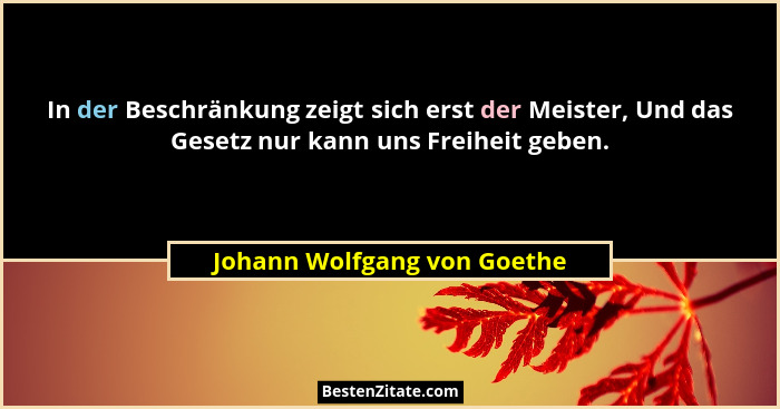 In der Beschränkung zeigt sich erst der Meister, Und das Gesetz nur kann uns Freiheit geben.... - Johann Wolfgang von Goethe