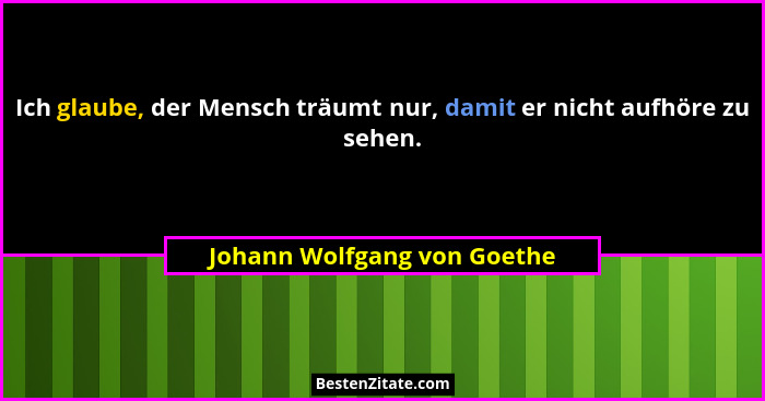 Ich glaube, der Mensch träumt nur, damit er nicht aufhöre zu sehen.... - Johann Wolfgang von Goethe