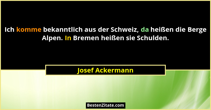 Ich komme bekanntlich aus der Schweiz, da heißen die Berge Alpen. In Bremen heißen sie Schulden.... - Josef Ackermann