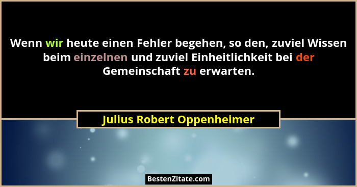 Wenn wir heute einen Fehler begehen, so den, zuviel Wissen beim einzelnen und zuviel Einheitlichkeit bei der Gemeinschaft... - Julius Robert Oppenheimer