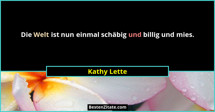 Die Welt ist nun einmal schäbig und billig und mies.... - Kathy Lette