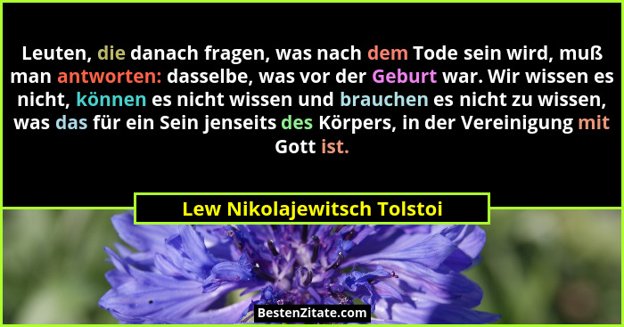 Leuten, die danach fragen, was nach dem Tode sein wird, muß man antworten: dasselbe, was vor der Geburt war. Wir wissen e... - Lew Nikolajewitsch Tolstoi