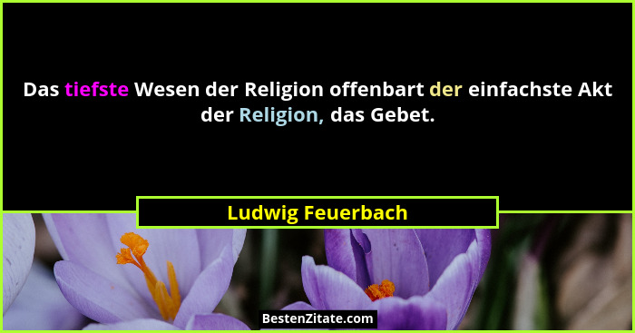 Das tiefste Wesen der Religion offenbart der einfachste Akt der Religion, das Gebet.... - Ludwig Feuerbach