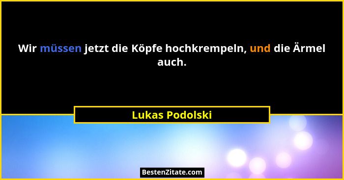 Wir müssen jetzt die Köpfe hochkrempeln, und die Ärmel auch.... - Lukas Podolski