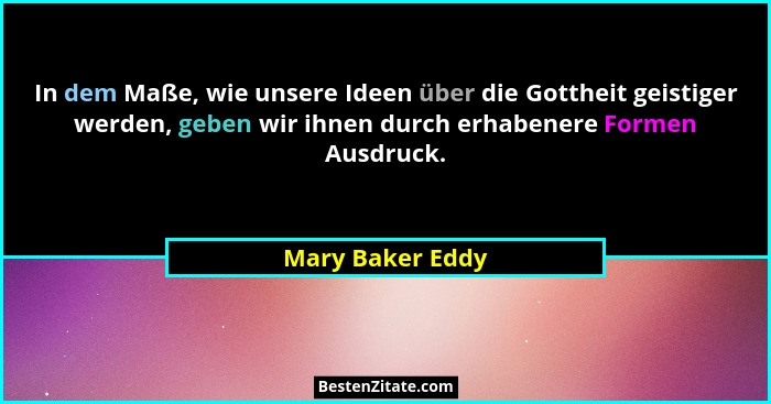 In dem Maße, wie unsere Ideen über die Gottheit geistiger werden, geben wir ihnen durch erhabenere Formen Ausdruck.... - Mary Baker Eddy