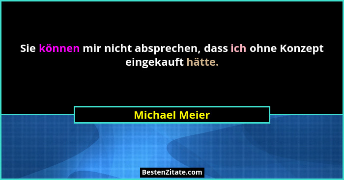 Sie können mir nicht absprechen, dass ich ohne Konzept eingekauft hätte.... - Michael Meier