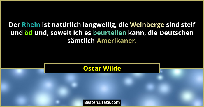 Der Rhein ist natürlich langweilig, die Weinberge sind steif und öd und, soweit ich es beurteilen kann, die Deutschen sämtlich Amerikane... - Oscar Wilde