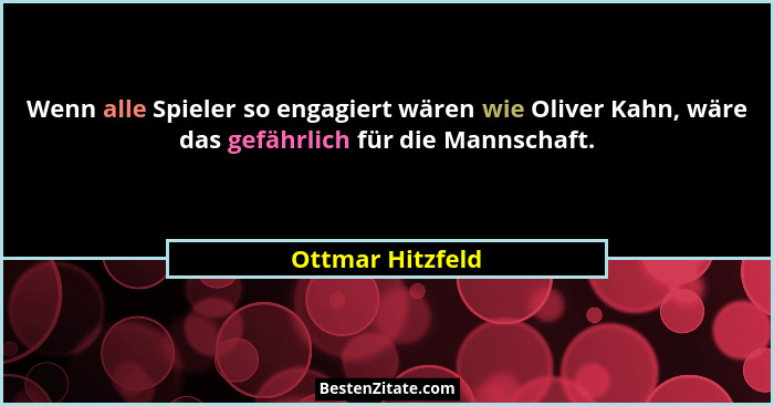 Wenn alle Spieler so engagiert wären wie Oliver Kahn, wäre das gefährlich für die Mannschaft.... - Ottmar Hitzfeld