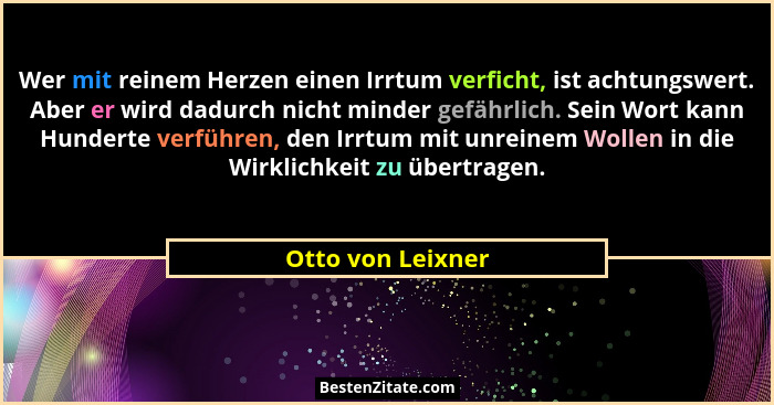 Wer mit reinem Herzen einen Irrtum verficht, ist achtungswert. Aber er wird dadurch nicht minder gefährlich. Sein Wort kann Hundert... - Otto von Leixner