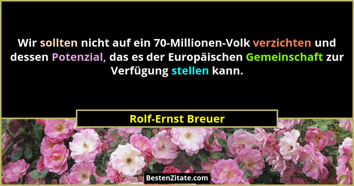 Wir sollten nicht auf ein 70-Millionen-Volk verzichten und dessen Potenzial, das es der Europäischen Gemeinschaft zur Verfügung st... - Rolf-Ernst Breuer