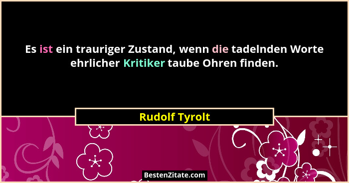 Es ist ein trauriger Zustand, wenn die tadelnden Worte ehrlicher Kritiker taube Ohren finden.... - Rudolf Tyrolt
