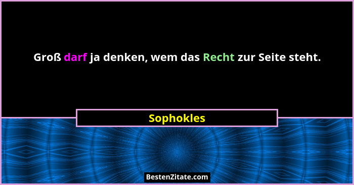 Groß darf ja denken, wem das Recht zur Seite steht.... - Sophokles