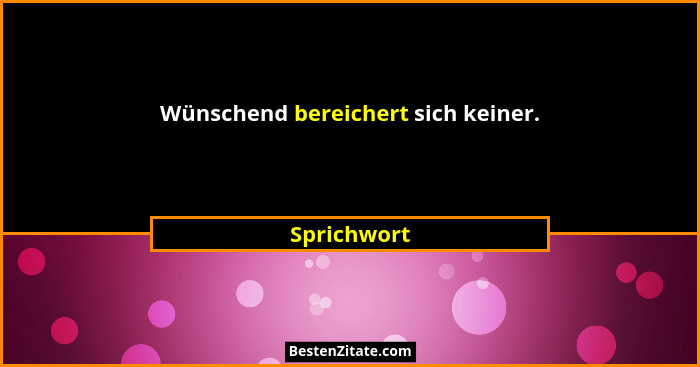 Wünschend bereichert sich keiner.... - Sprichwort