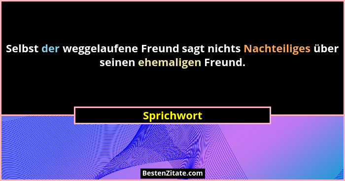 Selbst der weggelaufene Freund sagt nichts Nachteiliges über seinen ehemaligen Freund.... - Sprichwort