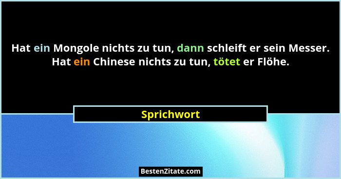 Hat ein Mongole nichts zu tun, dann schleift er sein Messer. Hat ein Chinese nichts zu tun, tötet er Flöhe.... - Sprichwort