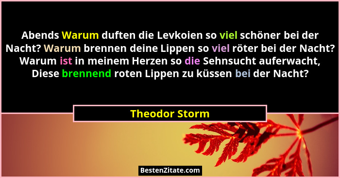 Abends Warum duften die Levkoien so viel schöner bei der Nacht? Warum brennen deine Lippen so viel röter bei der Nacht? Warum ist in m... - Theodor Storm