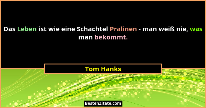 Das Leben ist wie eine Schachtel Pralinen - man weiß nie, was man bekommt.... - Tom Hanks