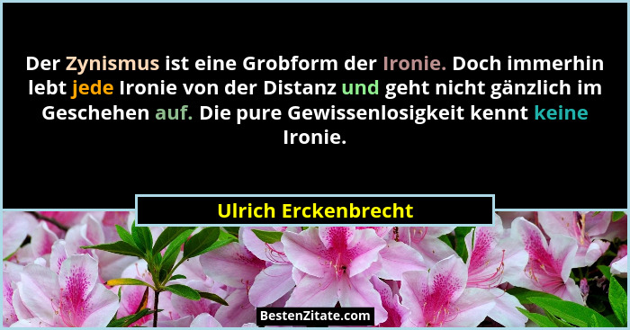 Der Zynismus ist eine Grobform der Ironie. Doch immerhin lebt jede Ironie von der Distanz und geht nicht gänzlich im Geschehen a... - Ulrich Erckenbrecht