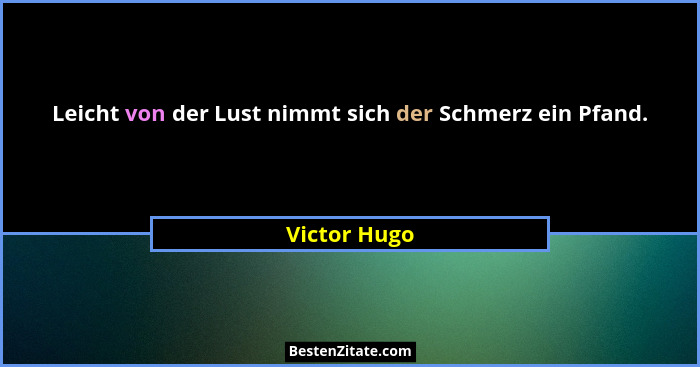 Leicht von der Lust nimmt sich der Schmerz ein Pfand.... - Victor Hugo