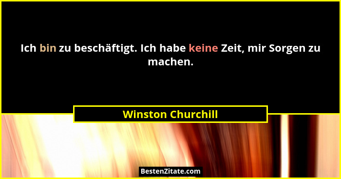 Ich bin zu beschäftigt. Ich habe keine Zeit, mir Sorgen zu machen.... - Winston Churchill