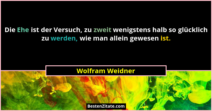 Die Ehe ist der Versuch, zu zweit wenigstens halb so glücklich zu werden, wie man allein gewesen ist.... - Wolfram Weidner