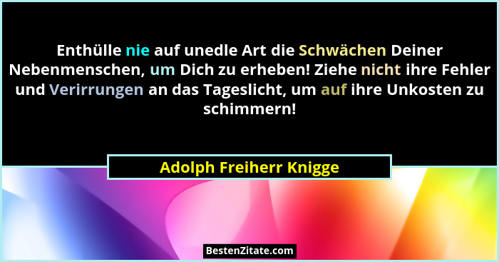 Enthülle nie auf unedle Art die Schwächen Deiner Nebenmenschen, um Dich zu erheben! Ziehe nicht ihre Fehler und Verirrungen a... - Adolph Freiherr Knigge